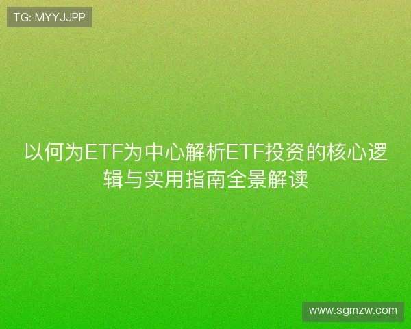 以何为ETF为中心解析ETF投资的核心逻辑与实用指南全景解读 以何为ETF为中心解析ETF投资的核心逻辑与实用指南全景解读