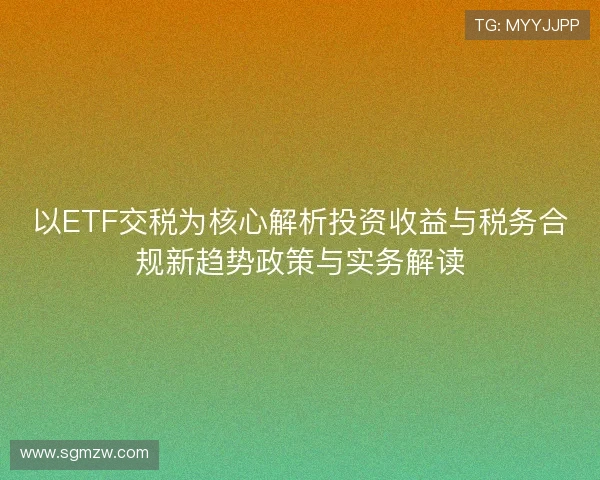 以ETF交税为核心解析投资收益与税务合规新趋势政策与实务解读