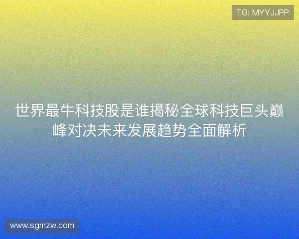 世界最牛科技股是谁揭秘全球科技巨头巅峰对决未来发展趋势全面解析