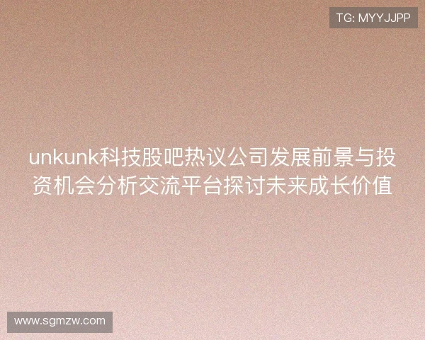unkunk科技股吧热议公司发展前景与投资机会分析交流平台探讨未来成长价值